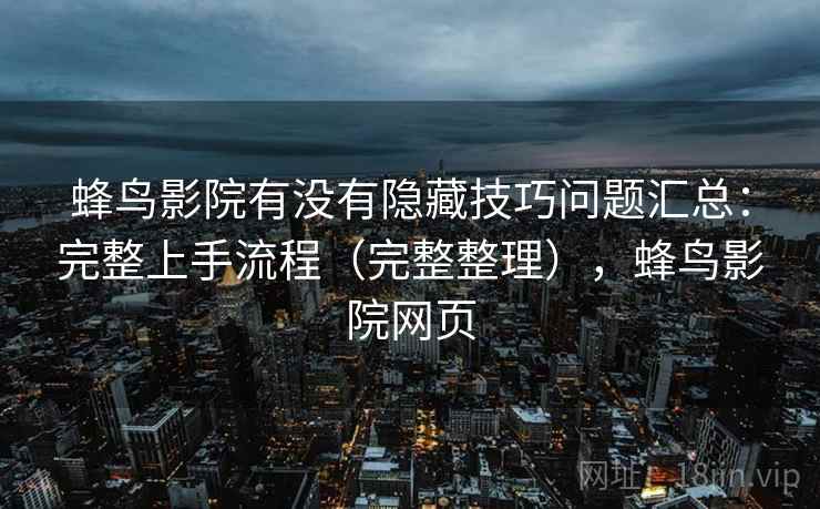 蜂鸟影院有没有隐藏技巧问题汇总:完整上手流程(完整整理),蜂鸟影院网页 蜂鸟影院有没有隐藏技巧问题汇总:完整上手流程(完整整理),蜂鸟影院网页