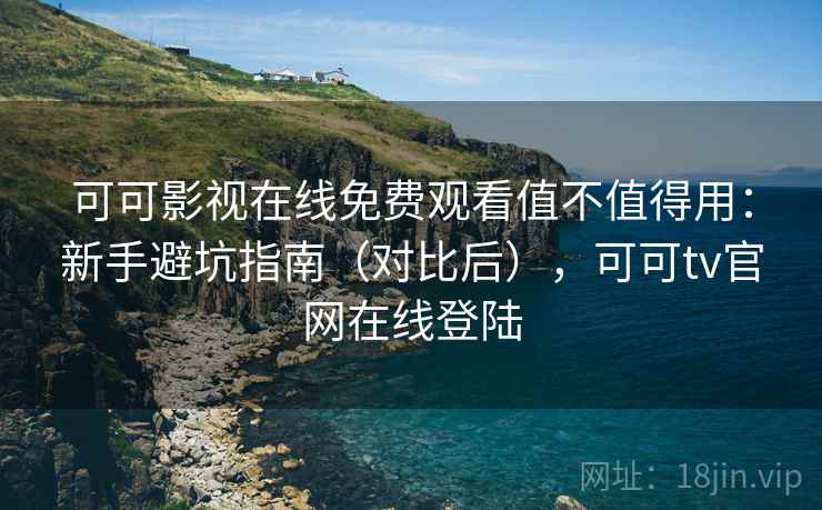 可可影视在线免费观看值不值得用：新手避坑指南（对比后），可可tv官网在线登陆