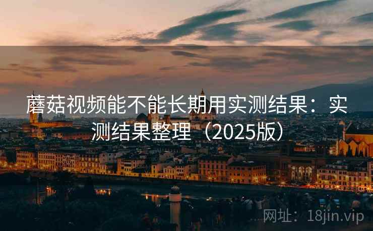 蘑菇视频能不能长期用实测结果：实测结果整理（2025版）