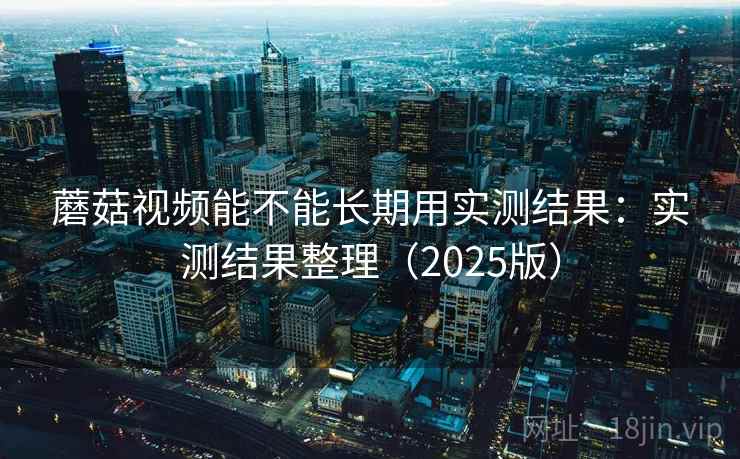 蘑菇视频能不能长期用实测结果:实测结果整理(2025版) 蘑菇视频能不能长期用实测结果:实测结果整理(2025版)