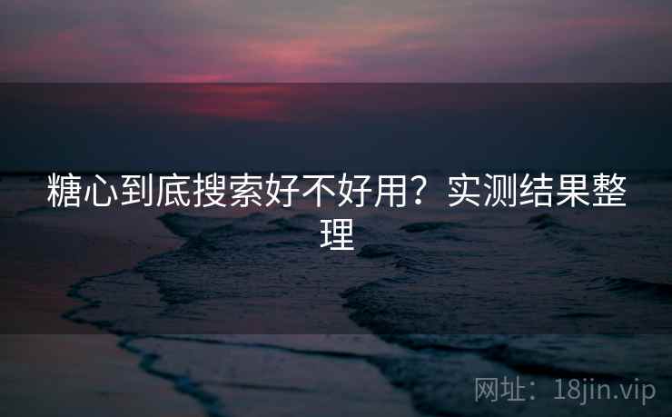 糖心到底搜索好不好用?实测结果整理 糖心到底搜索好不好用?实测结果整理