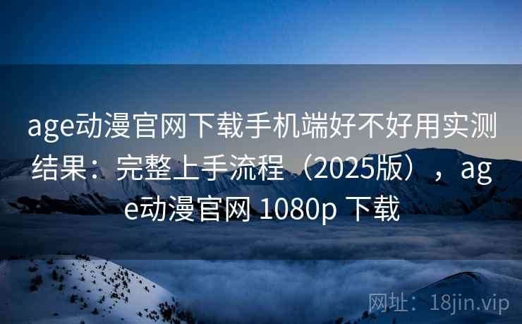 age动漫官网下载手机端好不好用实测结果：完整上手流程（2025版），age动漫官网 1080p 下载