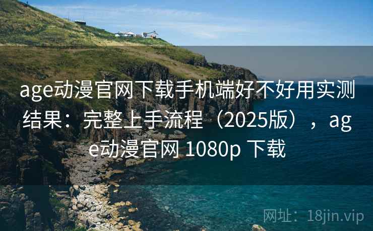 age动漫官网下载手机端好不好用实测结果：完整上手流程（2025版），age动漫官网 1080p 下载
