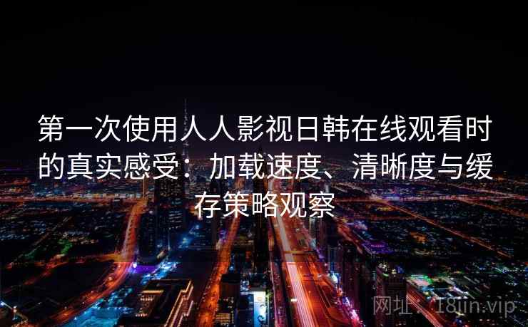 第一次使用人人影视日韩在线观看时的真实感受:加载速度、清晰度与缓存策略观察 第一次使用人人影视日韩在线观看时的真实感受:加载速度、清晰度与缓存策略观察