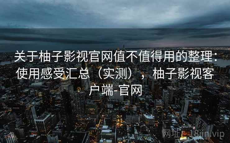 关于柚子影视官网值不值得用的整理:使用感受汇总(实测),柚子影视客户端-官网 关于柚子影视官网值不值得用的整理:使用感受汇总(实测),柚子影视客户端-官网