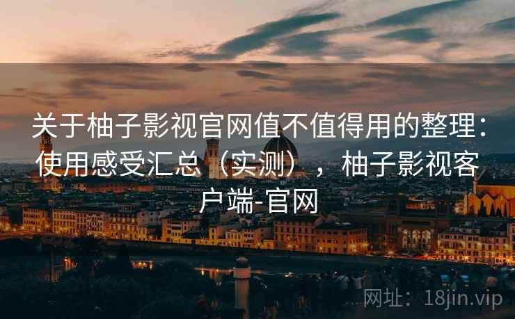 关于柚子影视官网值不值得用的整理：使用感受汇总（实测），柚子影视客户端-官网