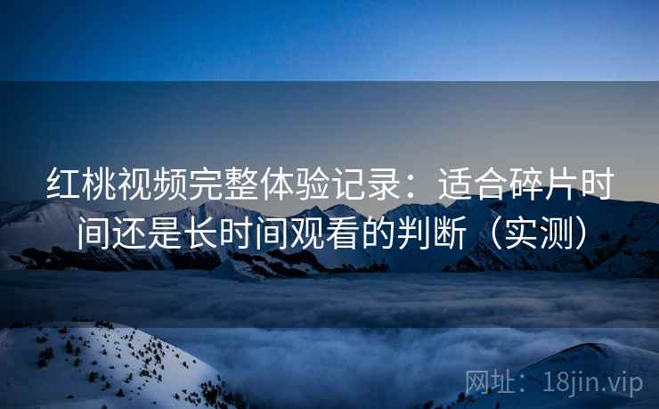 红桃视频完整体验记录：适合碎片时间还是长时间观看的判断（实测）