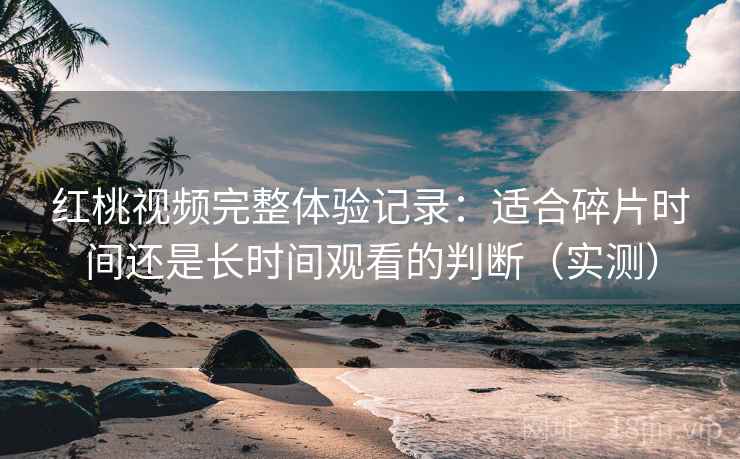 红桃视频完整体验记录:适合碎片时间还是长时间观看的判断(实测) 红桃视频完整体验记录:适合碎片时间还是长时间观看的判断(实测)