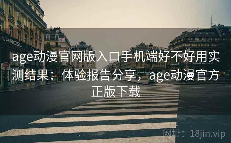 age动漫官网版入口手机端好不好用实测结果：体验报告分享，age动漫官方正版下载