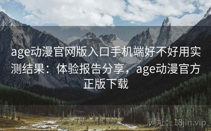 age动漫官网版入口手机端好不好用实测结果:体验报告分享,age动漫官方正版下载 age动漫官网版入口手机端好不好用实测结果:体验报告分享,age动漫官方正版下载