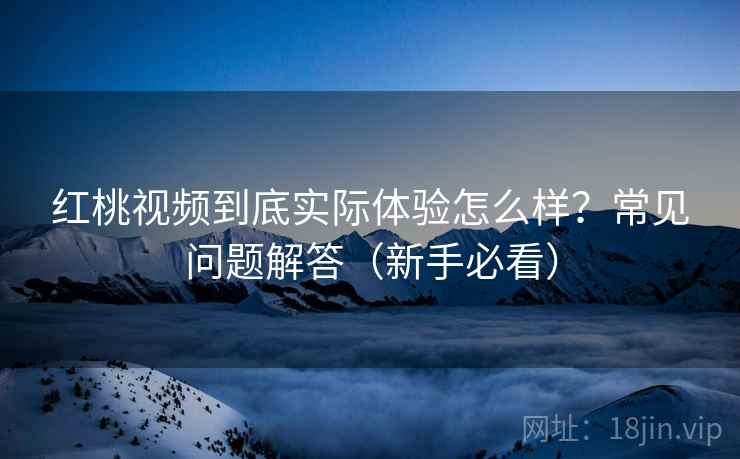 红桃视频到底实际体验怎么样？常见问题解答（新手必看）