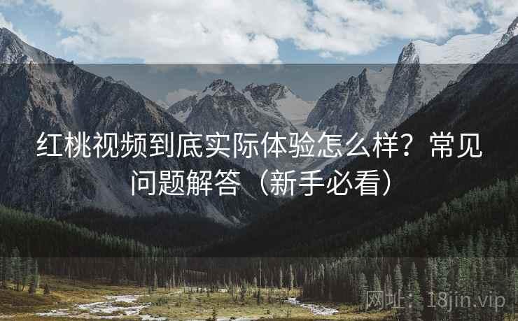 红桃视频到底实际体验怎么样？常见问题解答（新手必看）