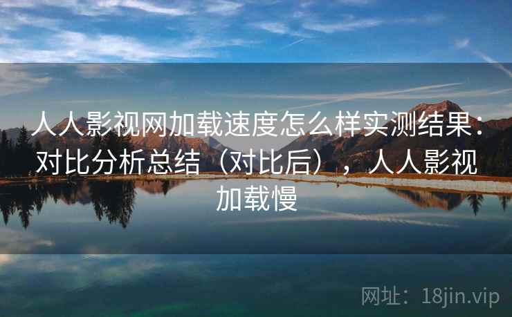 人人影视网加载速度怎么样实测结果:对比分析总结(对比后),人人影视加载慢 人人影视网加载速度怎么样实测结果:对比分析总结(对比后),人人影视加载慢
