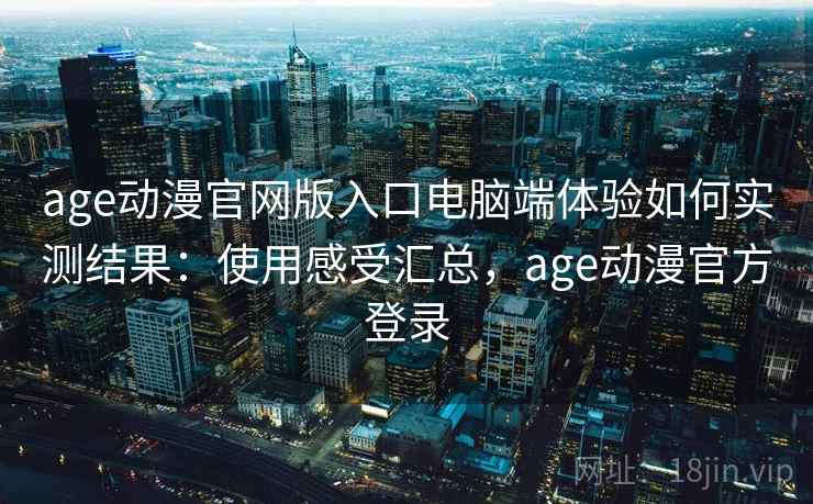 age动漫官网版入口电脑端体验如何实测结果：使用感受汇总，age动漫官方登录