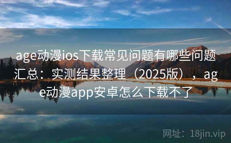 age动漫ios下载常见问题有哪些问题汇总:实测结果整理(2025版),age动漫app安卓怎么下载不了 age动漫ios下载常见问题有哪些问题汇总:实测结果整理(2025版),age动漫app安卓怎么下载不了