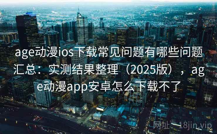 age动漫ios下载常见问题有哪些问题汇总：实测结果整理（2025版），age动漫app安卓怎么下载不了