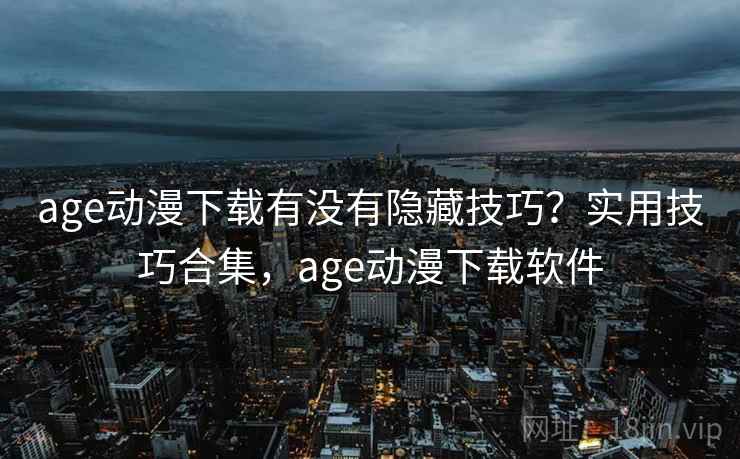 age动漫下载有没有隐藏技巧？实用技巧合集，age动漫下载软件