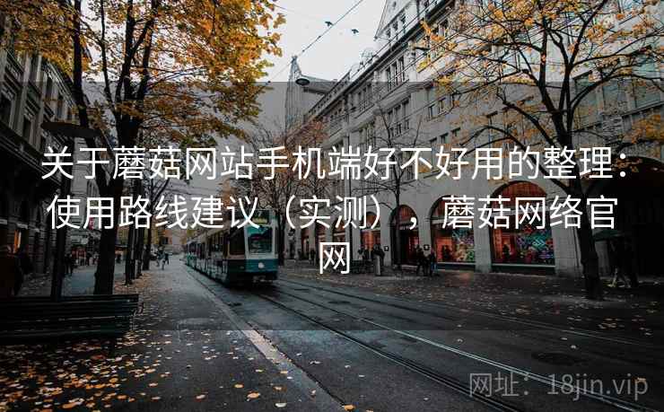 关于蘑菇网站手机端好不好用的整理:使用路线建议(实测),蘑菇网络官网 关于蘑菇网站手机端好不好用的整理:使用路线建议(实测),蘑菇网络官网