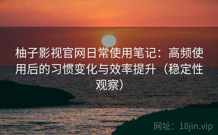 柚子影视官网日常使用笔记：高频使用后的习惯变化与效率提升（稳定性观察）