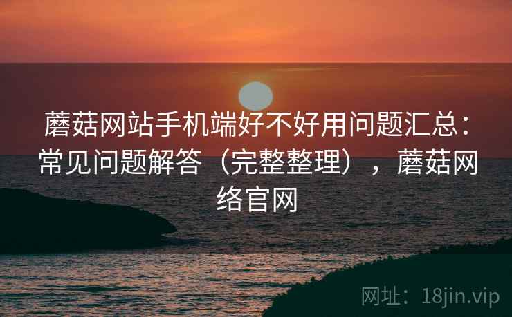 蘑菇网站手机端好不好用问题汇总：常见问题解答（完整整理），蘑菇网络官网