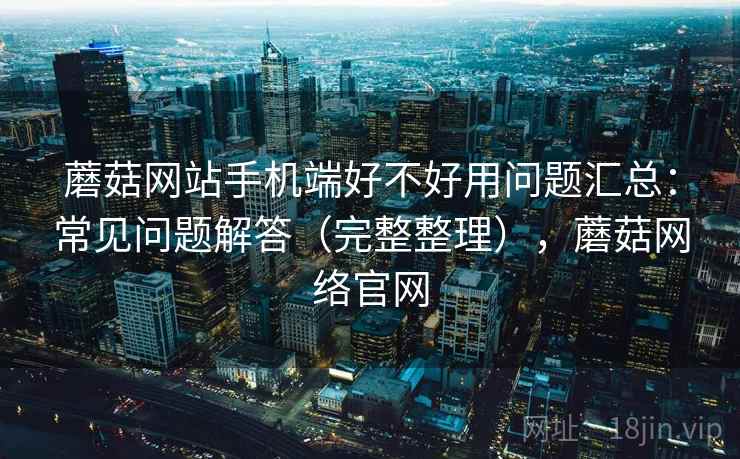 蘑菇网站手机端好不好用问题汇总：常见问题解答（完整整理），蘑菇网络官网