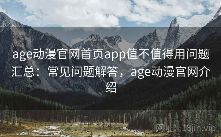 age动漫官网首页app值不值得用问题汇总:常见问题解答,age动漫官网介绍 age动漫官网首页app值不值得用问题汇总:常见问题解答,age动漫官网介绍