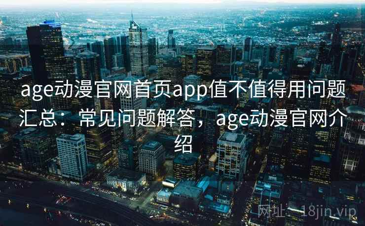 age动漫官网首页app值不值得用问题汇总：常见问题解答，age动漫官网介绍