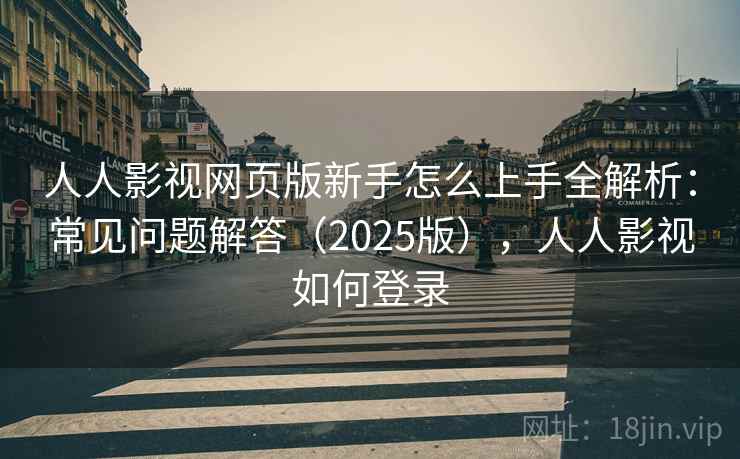 人人影视网页版新手怎么上手全解析：常见问题解答（2025版），人人影视如何登录