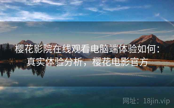 樱花影院在线观看电脑端体验如何:真实体验分析,樱花电影官方 樱花影院在线观看电脑端体验如何:真实体验分析,樱花电影官方