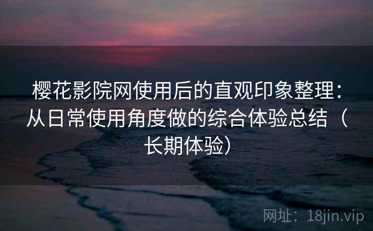 樱花影院网使用后的直观印象整理：从日常使用角度做的综合体验总结（长期体验）