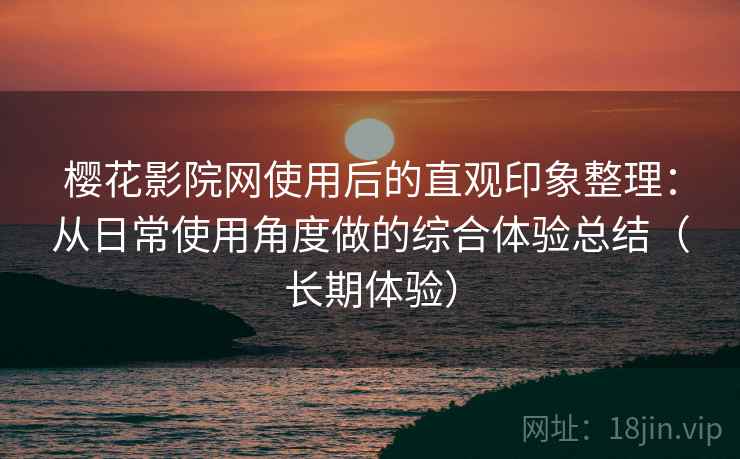 樱花影院网使用后的直观印象整理：从日常使用角度做的综合体验总结（长期体验）