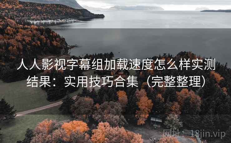 人人影视字幕组加载速度怎么样实测结果:实用技巧合集(完整整理) 人人影视字幕组加载速度怎么样实测结果:实用技巧合集(完整整理)