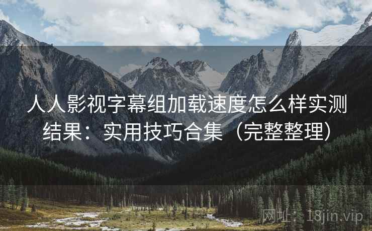 人人影视字幕组加载速度怎么样实测结果：实用技巧合集（完整整理）