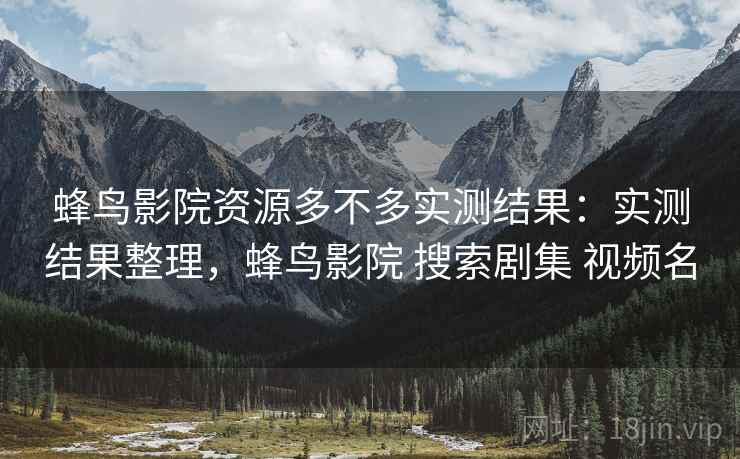 蜂鸟影院资源多不多实测结果：实测结果整理，蜂鸟影院 搜索剧集 视频名