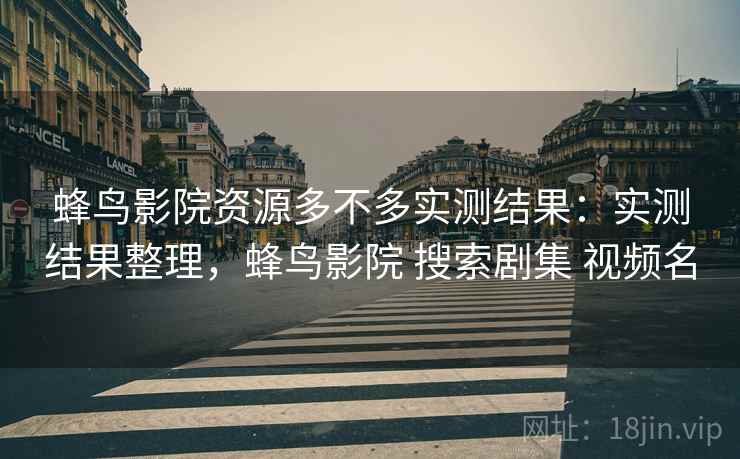 蜂鸟影院资源多不多实测结果：实测结果整理，蜂鸟影院 搜索剧集 视频名