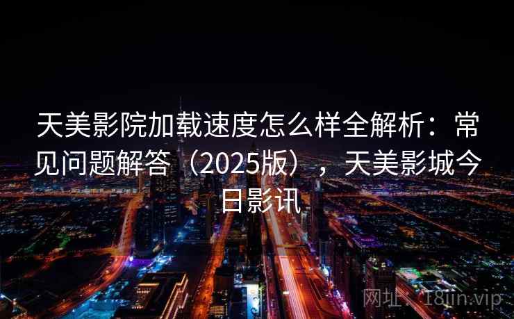 天美影院加载速度怎么样全解析:常见问题解答(2025版),天美影城今日影讯 天美影院加载速度怎么样全解析:常见问题解答(2025版),天美影城今日影讯