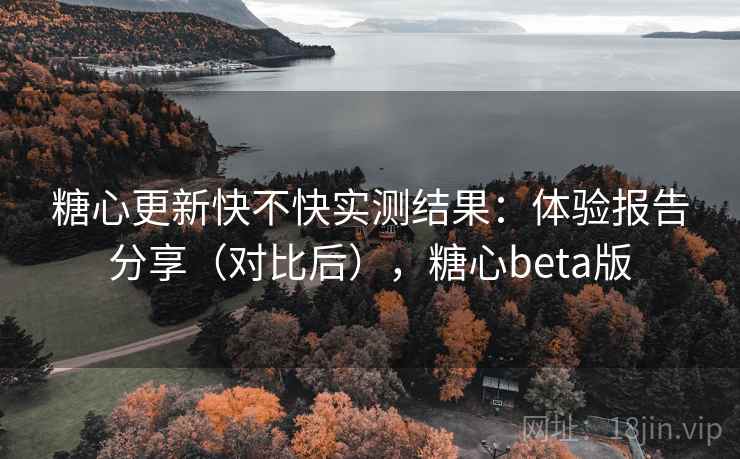 糖心更新快不快实测结果：体验报告分享（对比后），糖心beta版