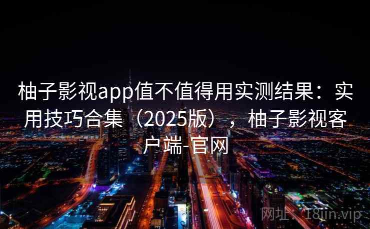 柚子影视app值不值得用实测结果：实用技巧合集（2025版），柚子影视客户端-官网