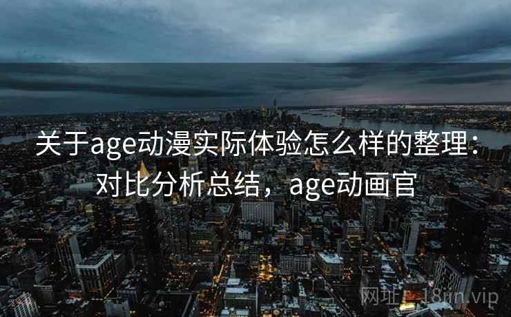 关于age动漫实际体验怎么样的整理:对比分析总结,age动画官 关于age动漫实际体验怎么样的整理:对比分析总结,age动画官