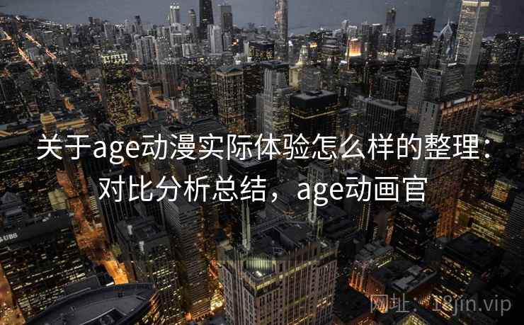 关于age动漫实际体验怎么样的整理：对比分析总结，age动画官