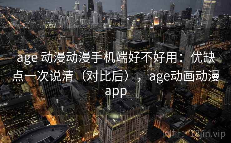 age 动漫动漫手机端好不好用:优缺点一次说清(对比后),age动画动漫app age 动漫动漫手机端好不好用:优缺点一次说清(对比后),age动画动漫app