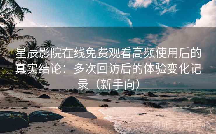 星辰影院在线免费观看高频使用后的真实结论：多次回访后的体验变化记录（新手向）