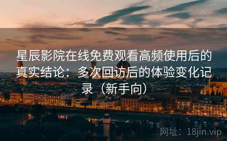 星辰影院在线免费观看高频使用后的真实结论：多次回访后的体验变化记录（新手向）