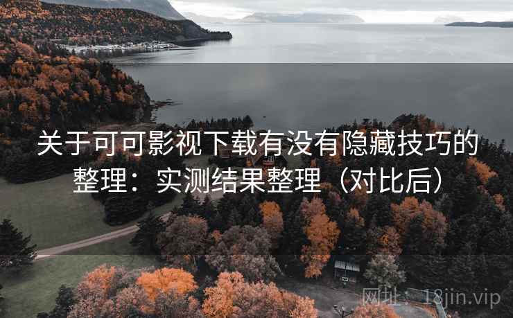关于可可影视下载有没有隐藏技巧的整理:实测结果整理(对比后) 关于可可影视下载有没有隐藏技巧的整理:实测结果整理(对比后)