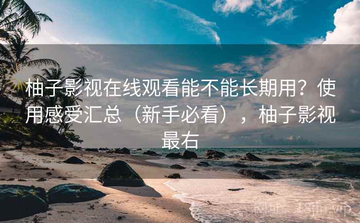 柚子影视在线观看能不能长期用?使用感受汇总(新手必看),柚子影视最右 柚子影视在线观看能不能长期用?使用感受汇总(新手必看),柚子影视最右