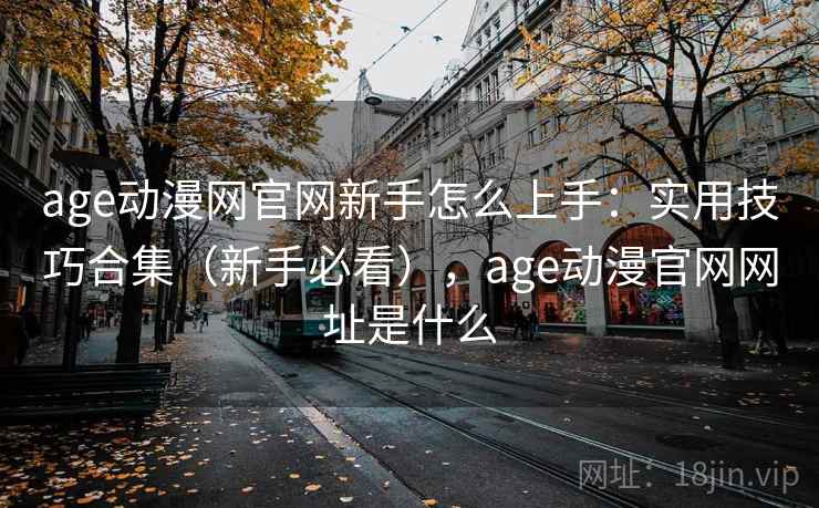 age动漫网官网新手怎么上手：实用技巧合集（新手必看），age动漫官网网址是什么