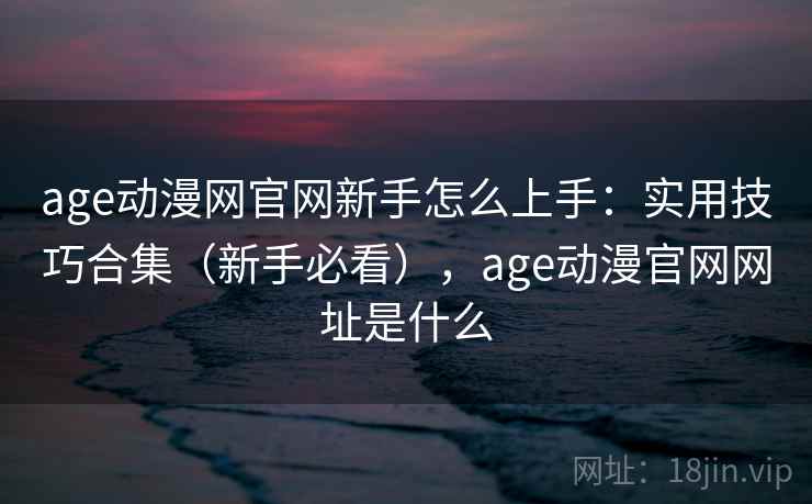 age动漫网官网新手怎么上手:实用技巧合集(新手必看),age动漫官网网址是什么 age动漫网官网新手怎么上手:实用技巧合集(新手必看),age动漫官网网址是什么