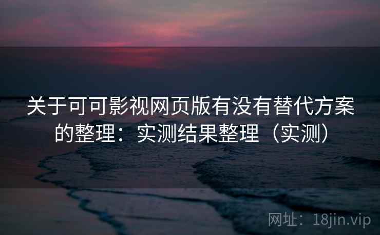 关于可可影视网页版有没有替代方案的整理:实测结果整理(实测) 关于可可影视网页版有没有替代方案的整理:实测结果整理(实测)