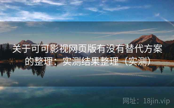 关于可可影视网页版有没有替代方案的整理：实测结果整理（实测）