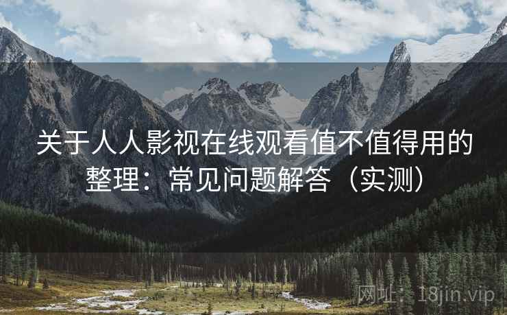 关于人人影视在线观看值不值得用的整理:常见问题解答(实测) 关于人人影视在线观看值不值得用的整理:常见问题解答(实测)